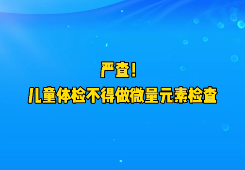 短視頻丨嚴查！兒童體檢不得做微量元素檢查