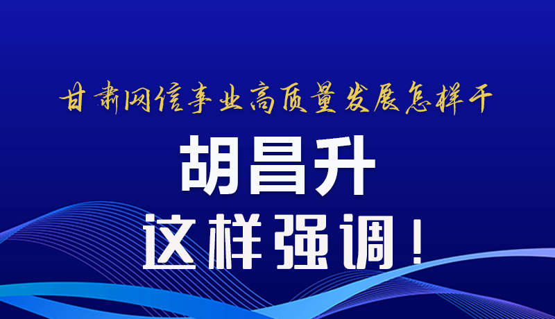 圖解|甘肅網信事業高質量發展怎樣干 胡昌升這樣強調！